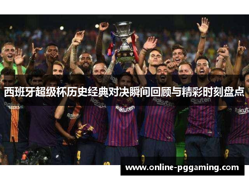 西班牙超级杯历史经典对决瞬间回顾与精彩时刻盘点 西班牙超级杯历史经典对决瞬间回顾与精彩时刻盘点