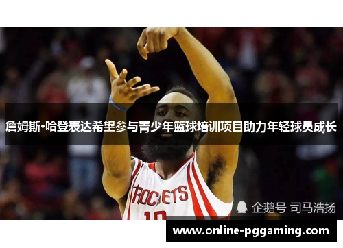 詹姆斯·哈登表达希望参与青少年篮球培训项目助力年轻球员成长