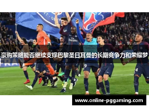 豪购策略能否继续支撑巴黎圣日耳曼的长期竞争力和荣耀梦