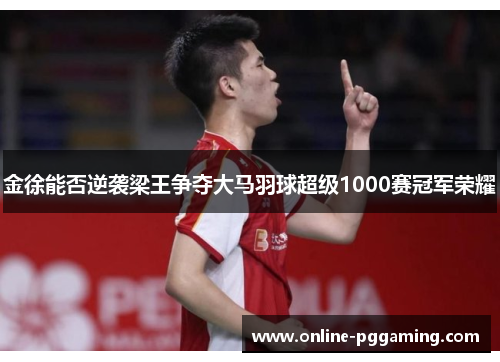 金徐能否逆袭梁王争夺大马羽球超级1000赛冠军荣耀