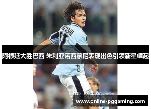 阿根廷大胜巴西 朱利亚诺西蒙尼表现出色引领新星崛起